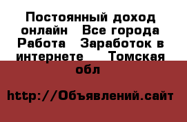 Постоянный доход онлайн - Все города Работа » Заработок в интернете   . Томская обл.